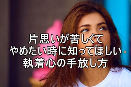 片思いが苦しくてやめたい時に知ってほしい執着心の手放し方